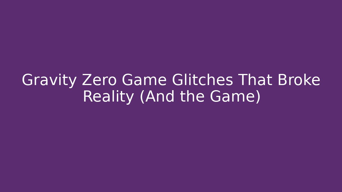 Gravity Zero Game Glitches That Broke Reality (And the Game)