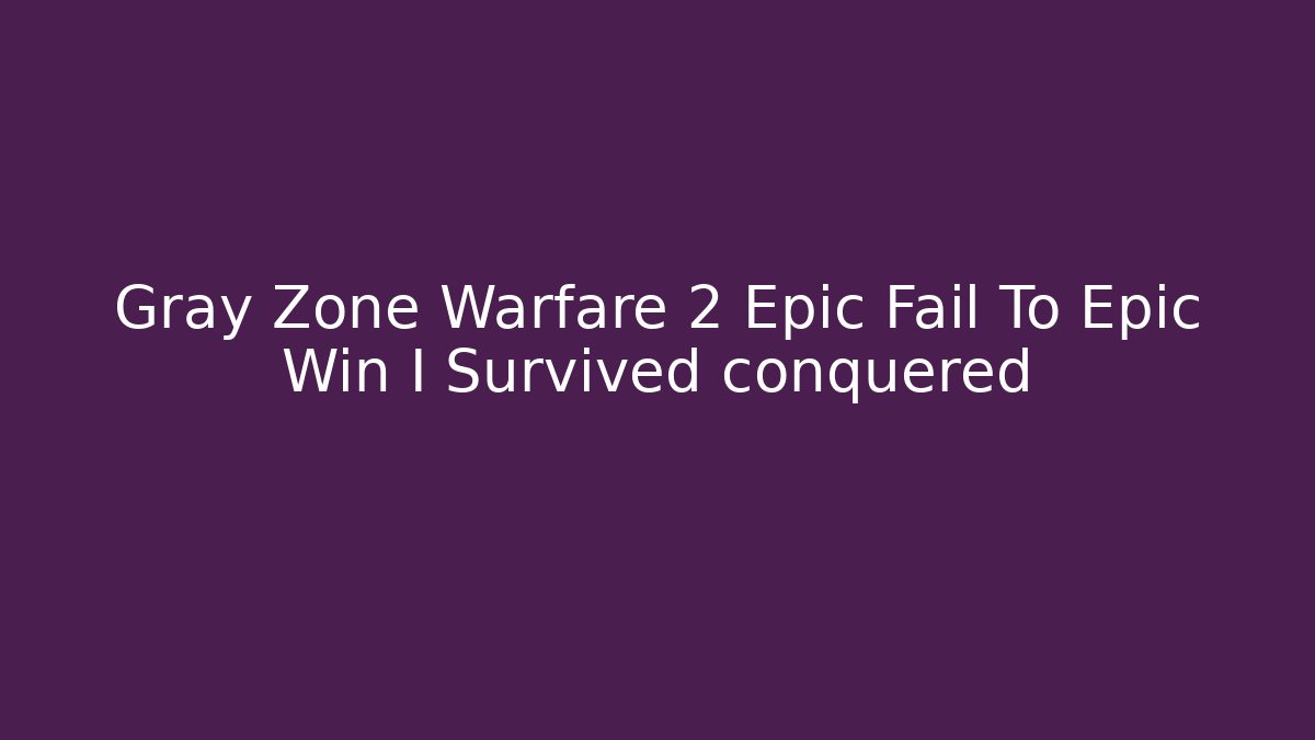 Gray Zone Warfare 2 Epic Fail To Epic Win I Survived conquered