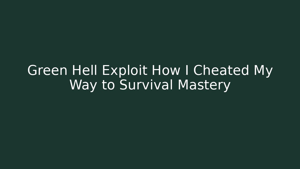 Green Hell Exploit How I Cheated My Way to Survival Mastery