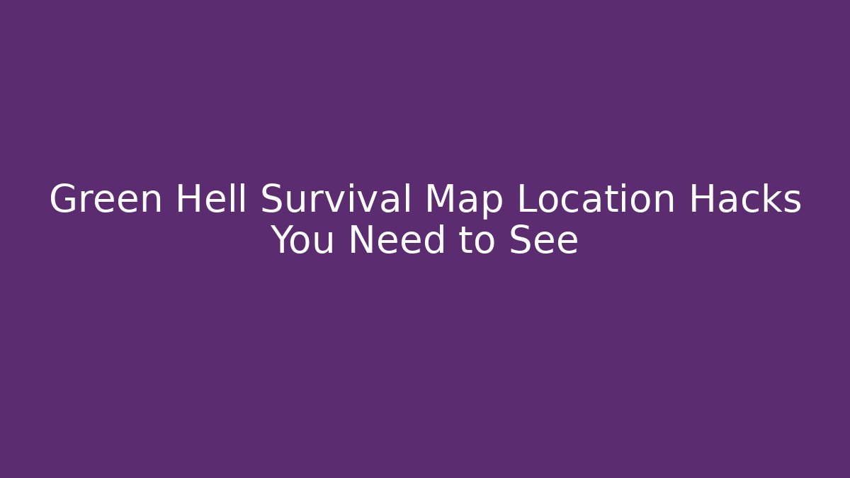 Green Hell Survival Map Location Hacks You Need to See