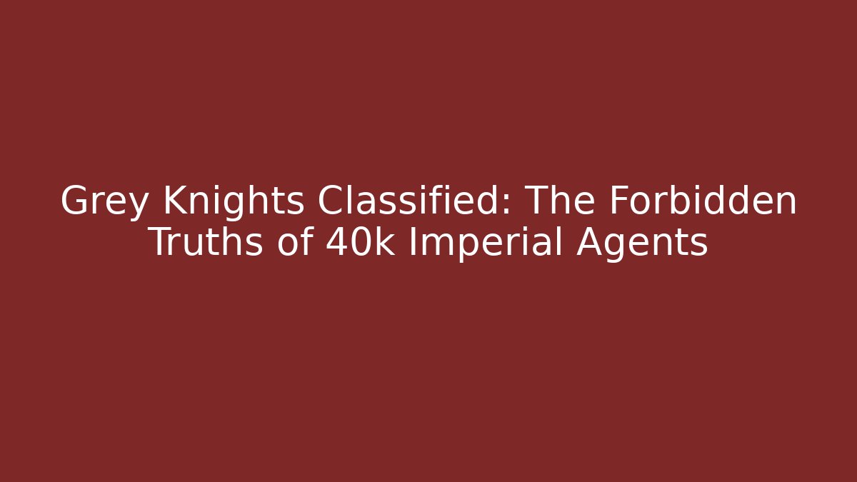 Grey Knights Classified: The Forbidden Truths of 40k Imperial Agents