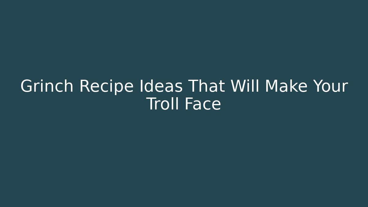 Grinch Recipe Ideas That Will Make Your Troll Face - Boomer Naturals