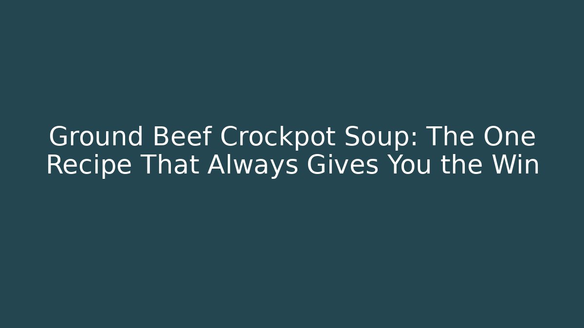 Ground Beef Crockpot Soup: The One Recipe That Always Gives You the Win