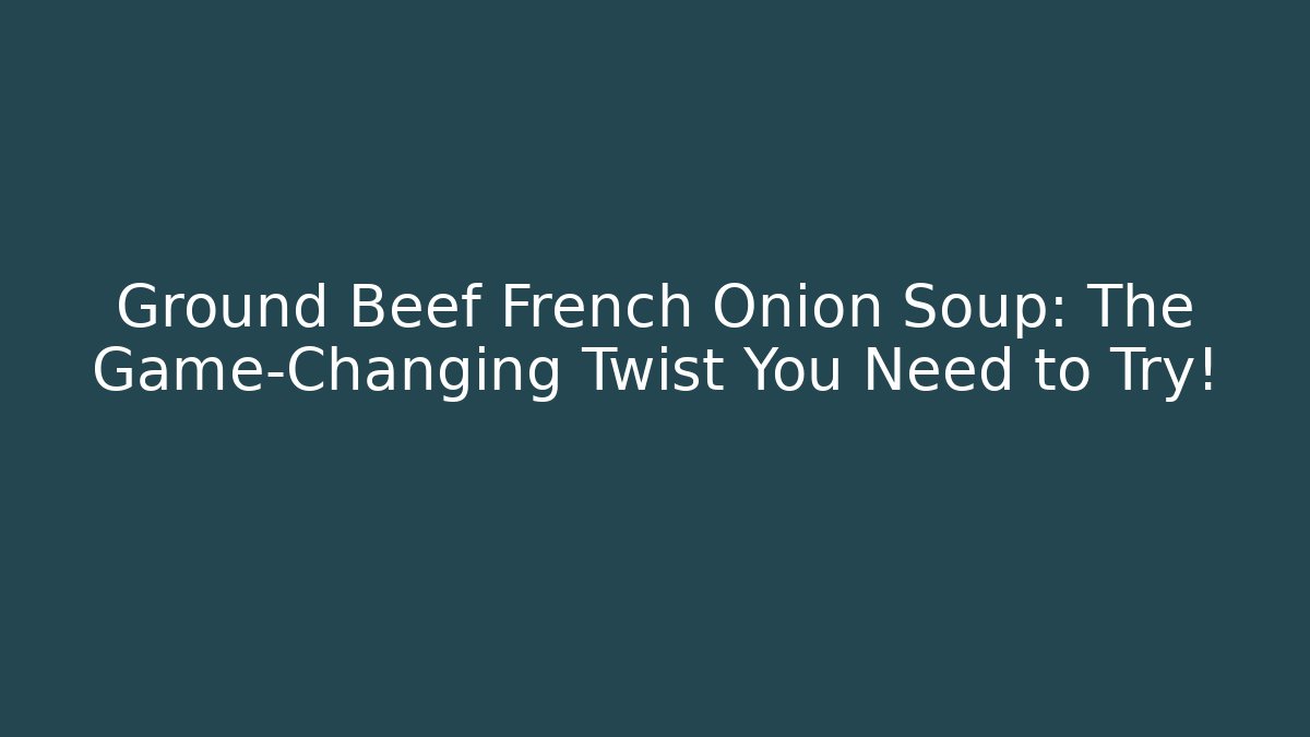 Ground Beef French Onion Soup: The Game-Changing Twist You Need to Try!