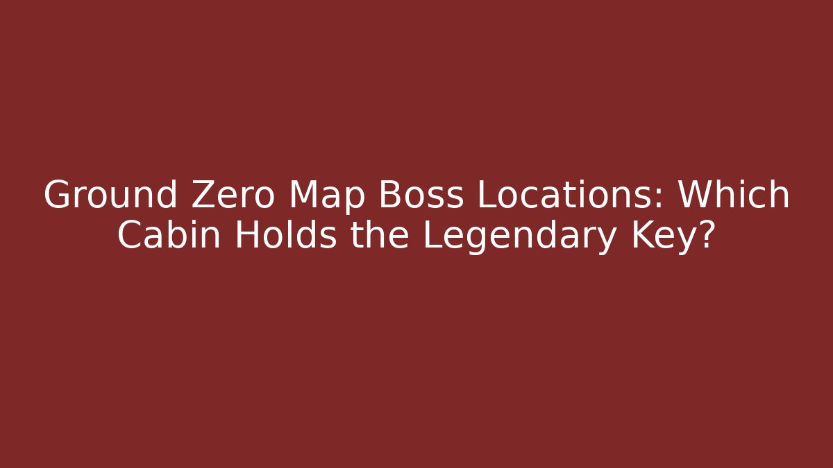 Ground Zero Map Boss Locations: Which Cabin Holds the Legendary Key?