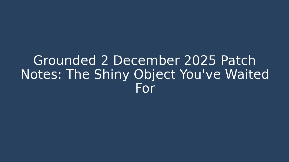 Grounded 2 December 2025 Patch Notes: The Shiny Object You've Waited For
