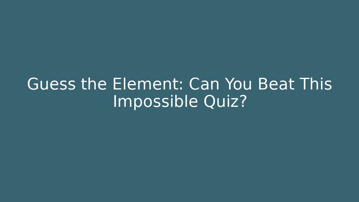 Guess the Element: Can You Beat This Impossible Quiz?