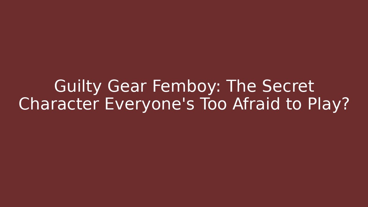 Guilty Gear Femboy: The Secret Character Everyone's Too Afraid to Play?
