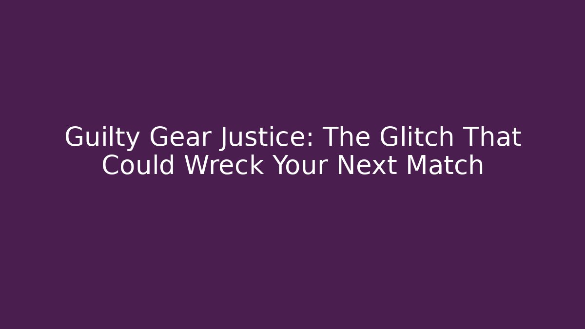 Guilty Gear Justice: The Glitch That Could Wreck Your Next Match