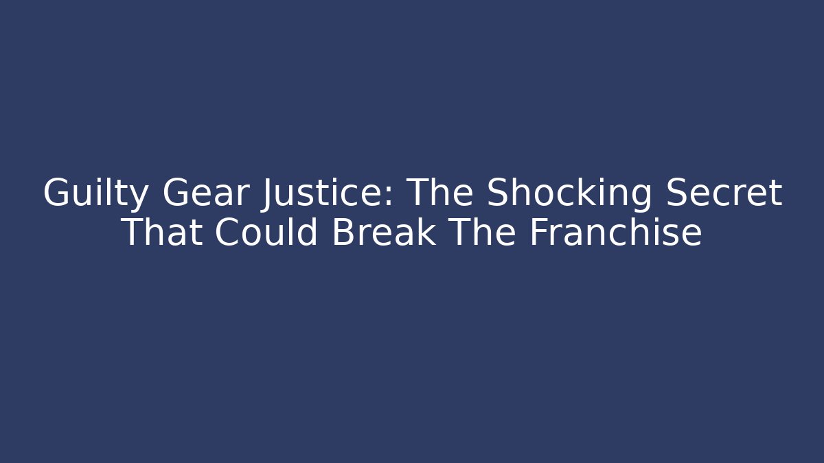 Guilty Gear Justice: The Shocking Secret That Could Break The Franchise