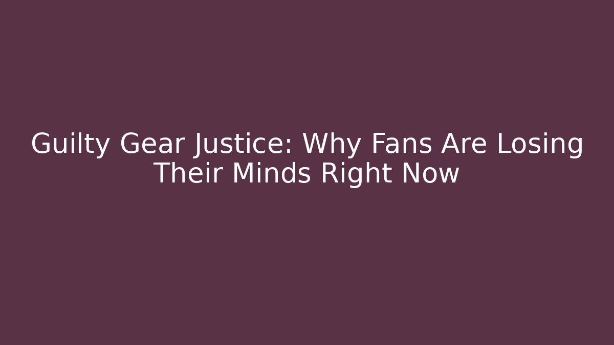 Guilty Gear Justice: Why Fans Are Losing Their Minds Right Now