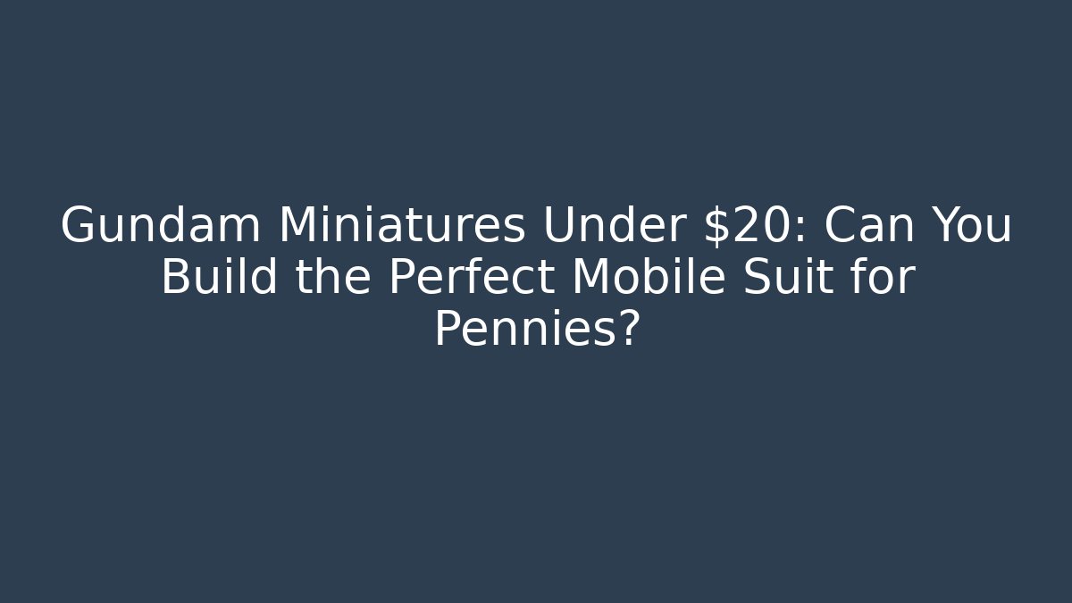 Gundam Miniatures Under $20: Can You Build the Perfect Mobile Suit for Pennies?