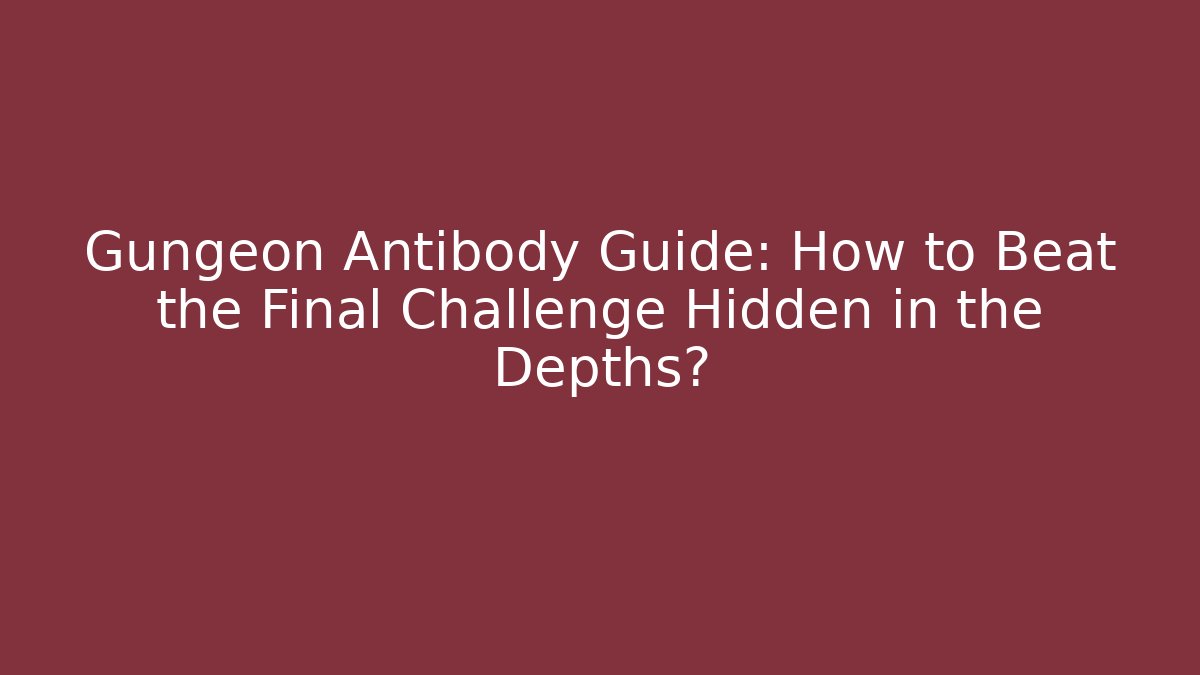 Gungeon Antibody Guide: How to Beat the Final Challenge Hidden in the Depths?
