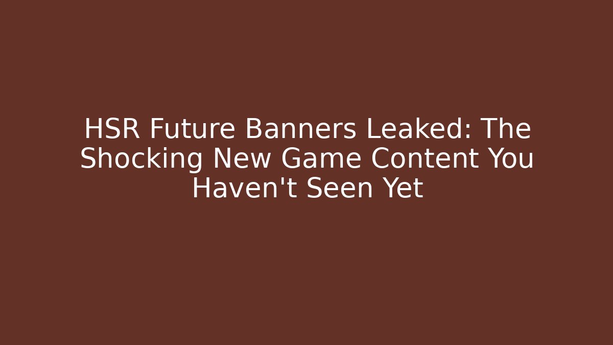 HSR Future Banners Leaked: The Shocking New Game Content You Haven't Seen Yet