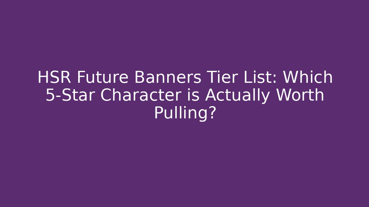 HSR Future Banners Tier List: Which 5-Star Character is Actually Worth Pulling? - Boomer Naturals
