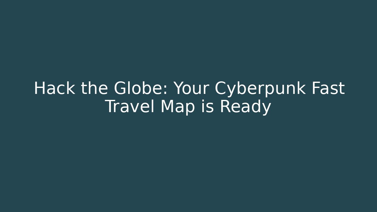 Hack the Globe: Your Cyberpunk Fast Travel Map is Ready - Boomer Naturals