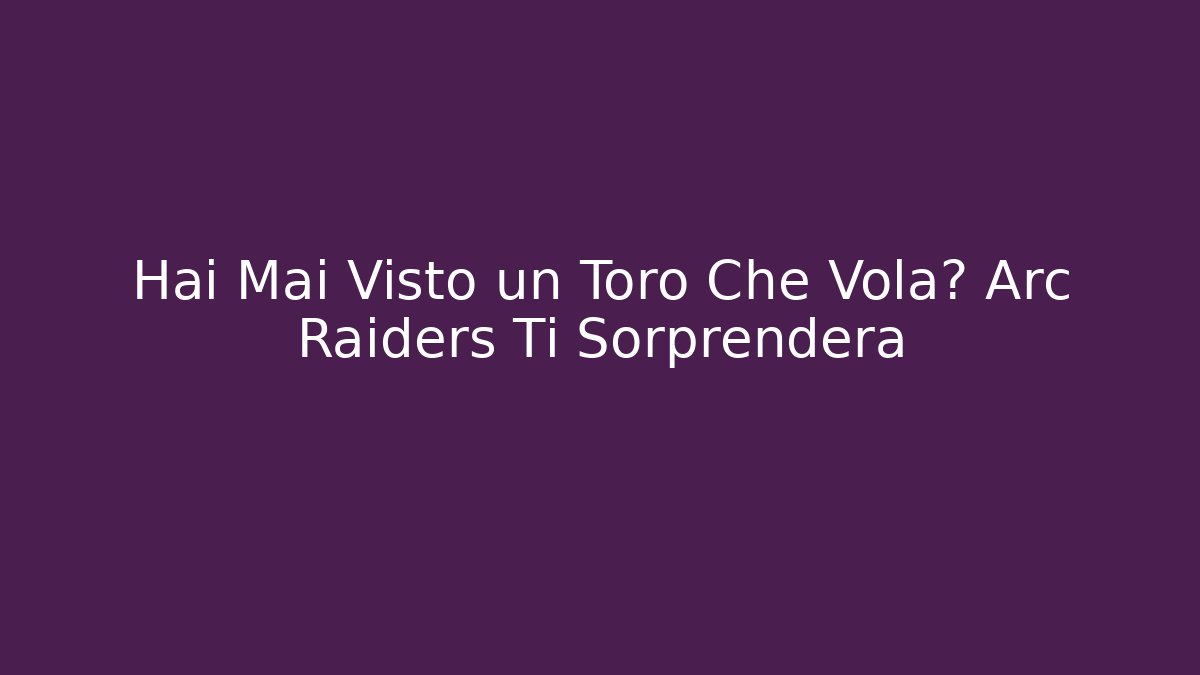 Hai Mai Visto un Toro Che Vola? Arc Raiders Ti Sorprenderà