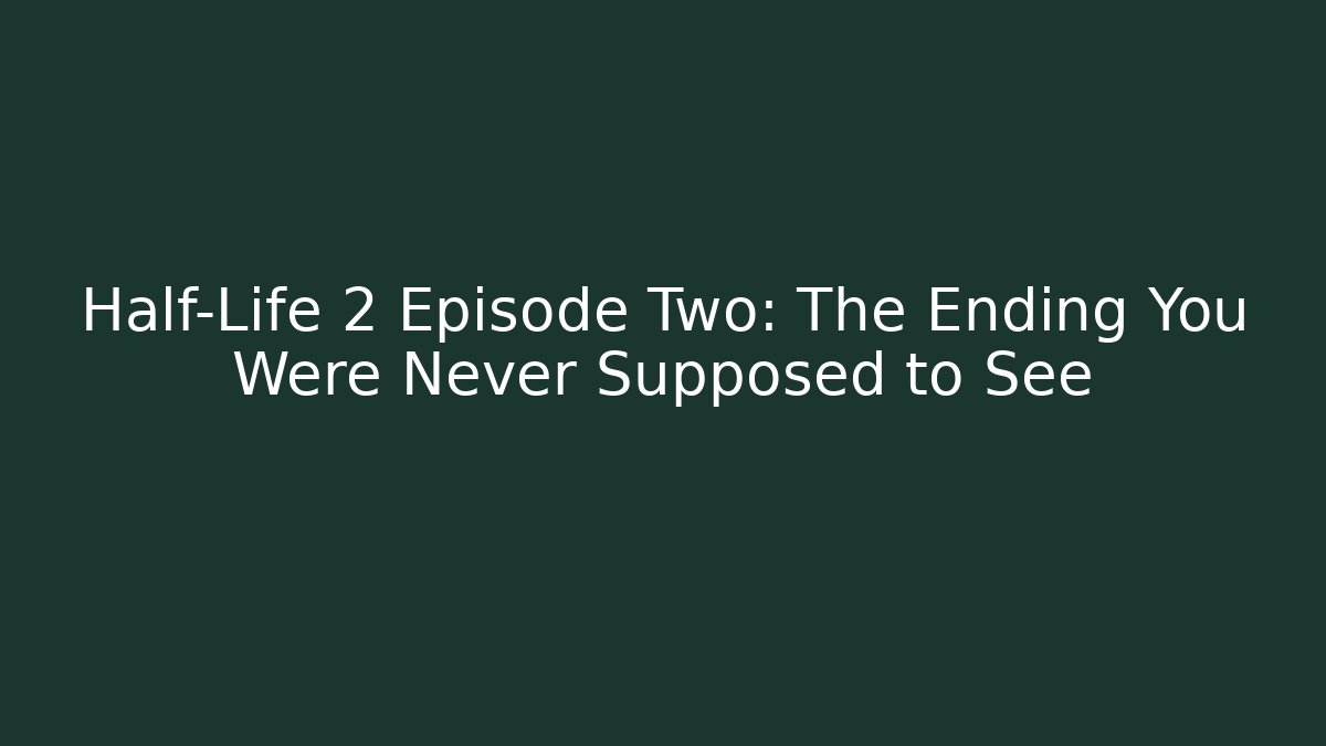 Half-Life 2 Episode Two: The Ending You Were Never Supposed to See