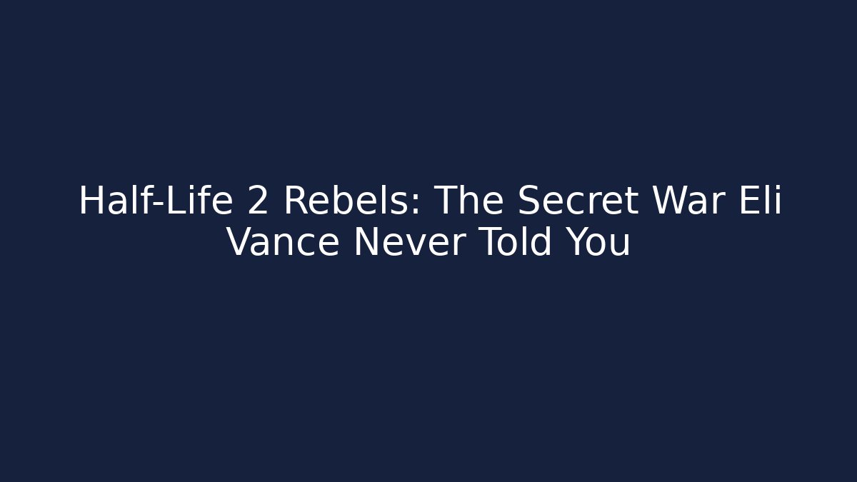 Half-Life 2 Rebels: The Secret War Eli Vance Never Told You