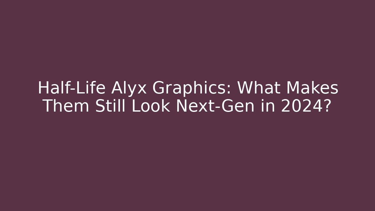 Half-Life Alyx Graphics: What Makes Them Still Look Next-Gen in 2024?