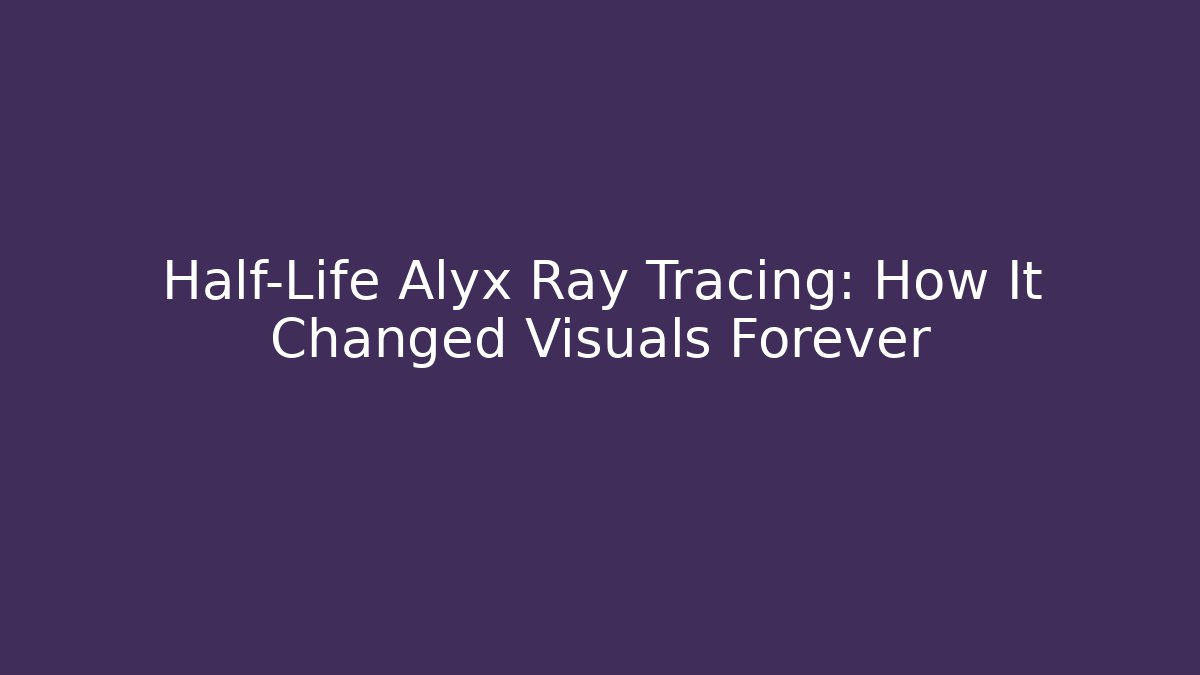 Half-Life Alyx Ray Tracing: How It Changed Visuals Forever - Boomer Naturals