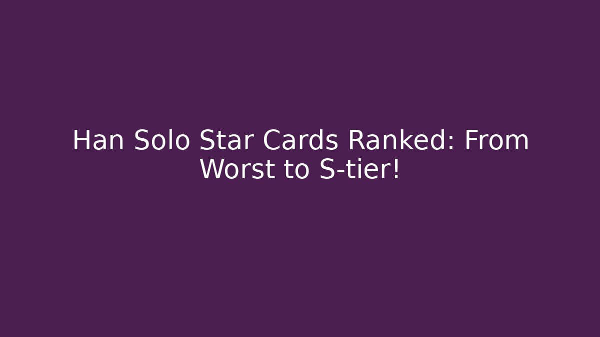 Han Solo Star Cards Ranked: From Worst to S-tier! - Boomer Naturals