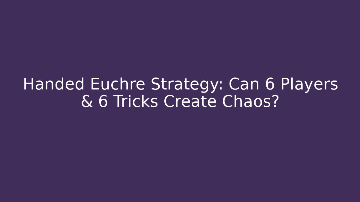 Handed Euchre Strategy: Can 6 Players & 6 Tricks Create Chaos?