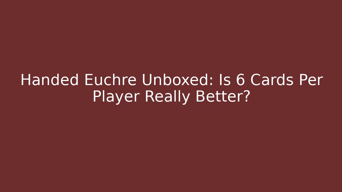 Handed Euchre Unboxed: Is 6 Cards Per Player Really Better?