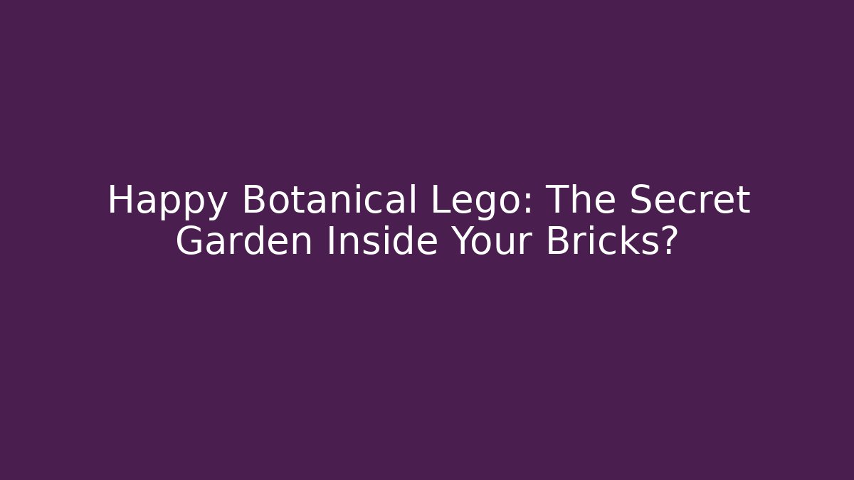 Happy Botanical Lego: The Secret Garden Inside Your Bricks?