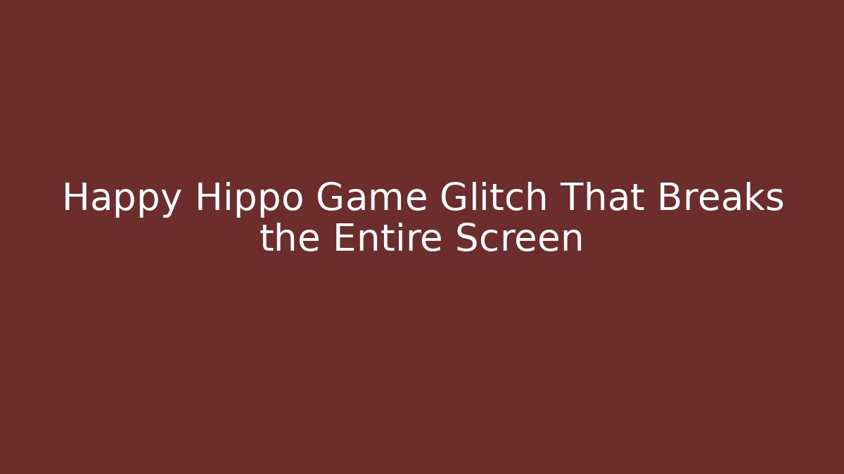 Happy Hippo Game Glitch That Breaks the Entire Screen