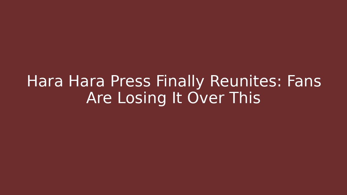 Hara Hara Press Finally Reunites: Fans Are Losing It Over This