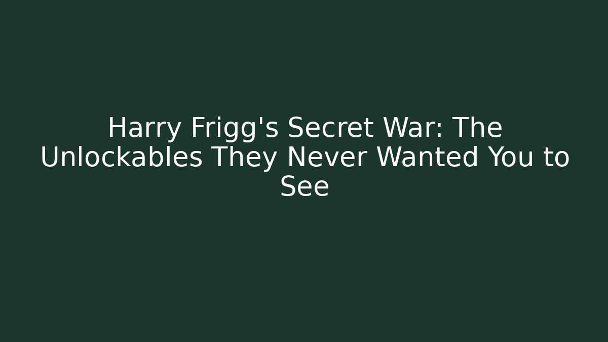 Harry Frigg's Secret War: The Unlockables They Never Wanted You to See