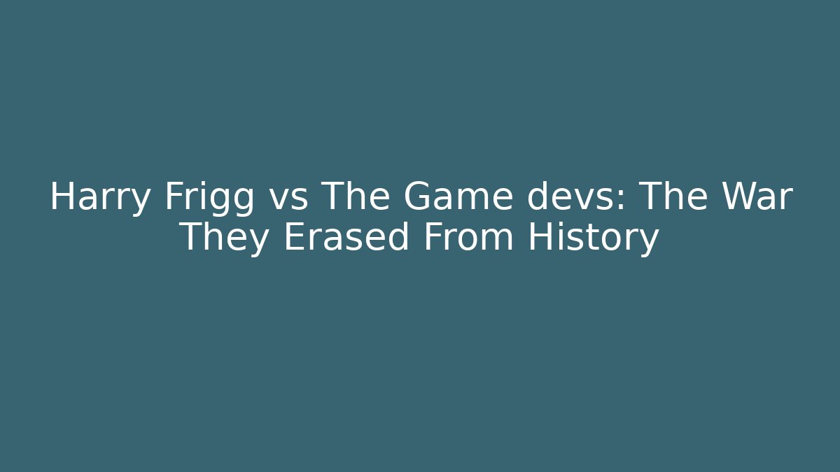Harry Frigg vs The Game devs: The War They Erased From History