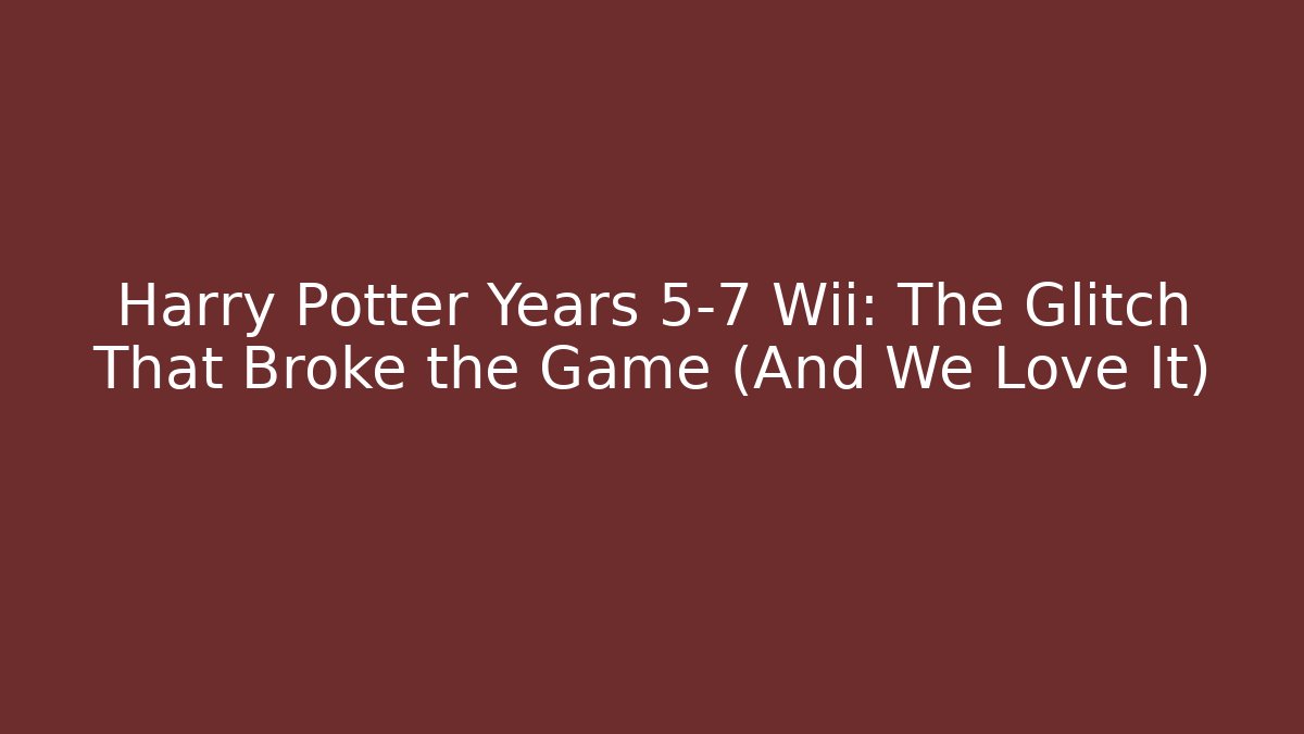 Harry Potter Years 5-7 Wii: The Glitch That Broke the Game (And We Love It)