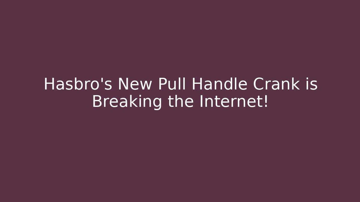 Hasbro's New Pull Handle Crank is Breaking the Internet!