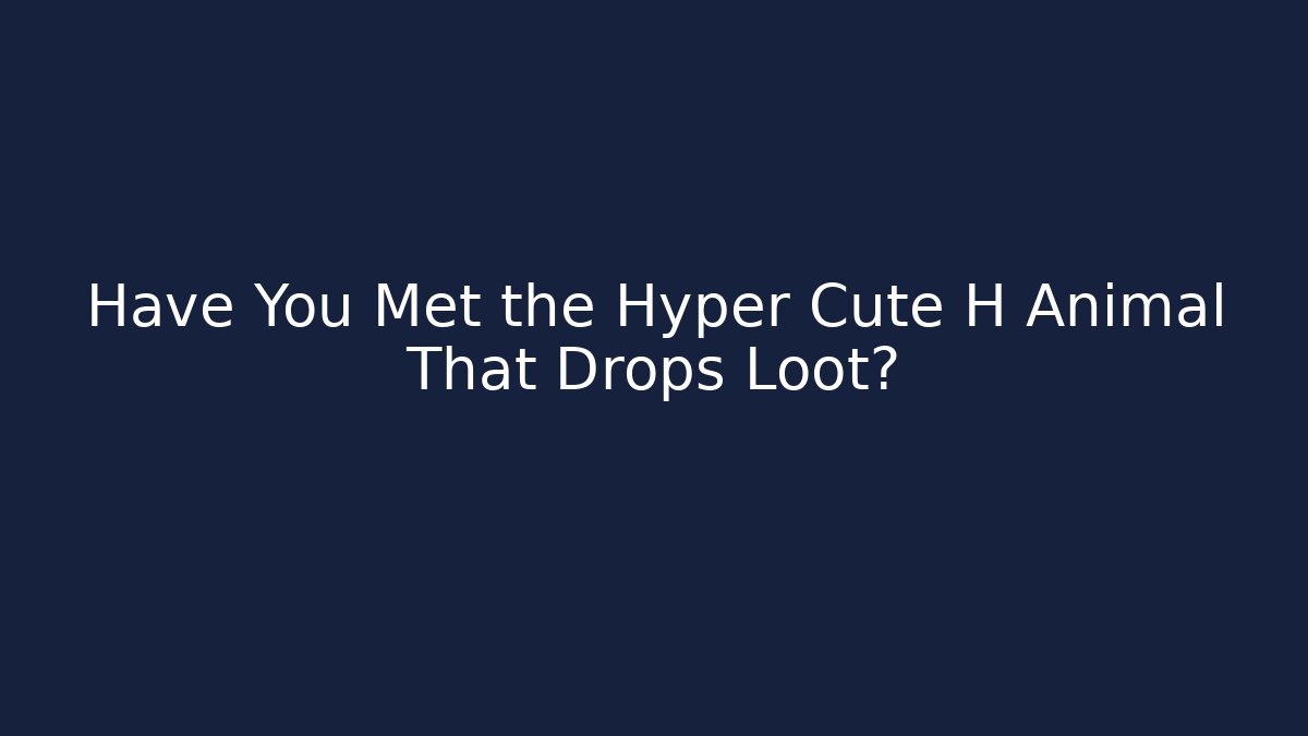 Have You Met the Hyper Cute H Animal That Drops Loot?