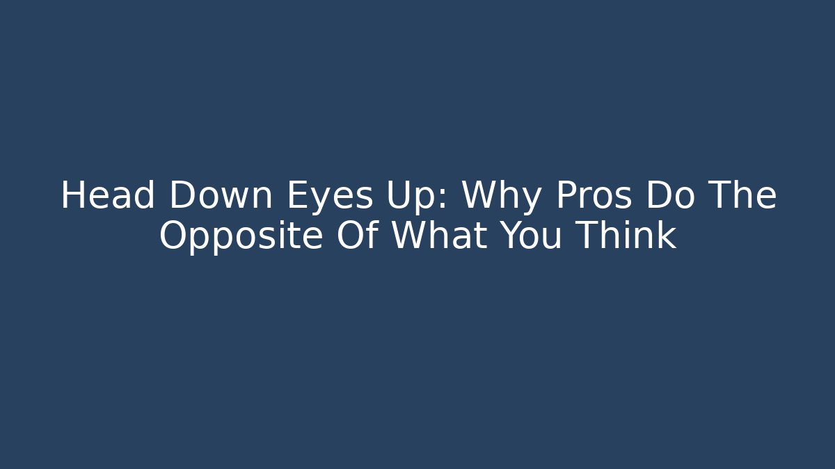 Head Down Eyes Up: Why Pros Do The Opposite Of What You Think