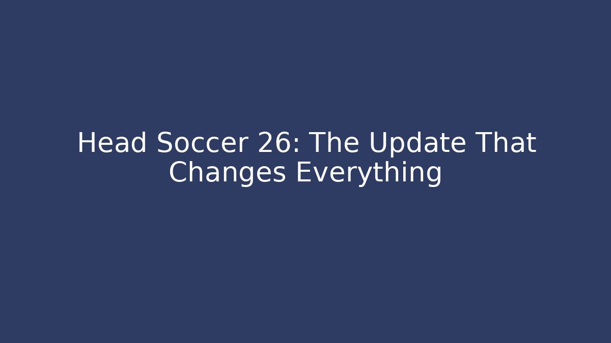 Head Soccer 26: The Update That Changes Everything