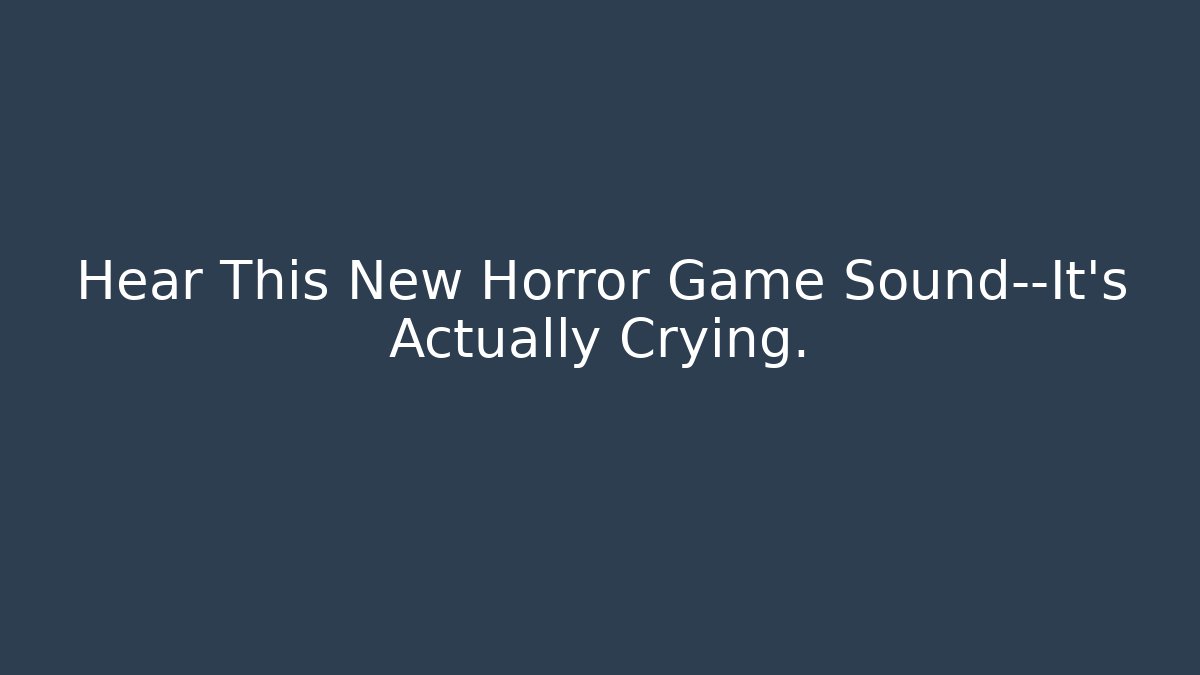 Hear This New Horror Game Sound—It’s Actually Crying.