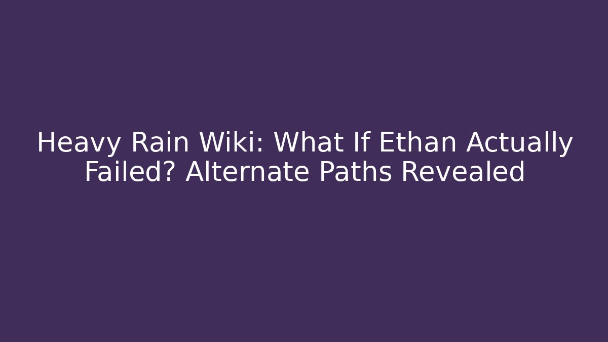 Heavy Rain Wiki: What If Ethan Actually Failed? Alternate Paths Revealed