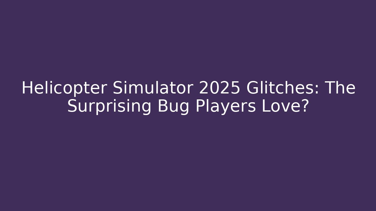 Helicopter Simulator 2025 Glitches: The Surprising Bug Players Love?