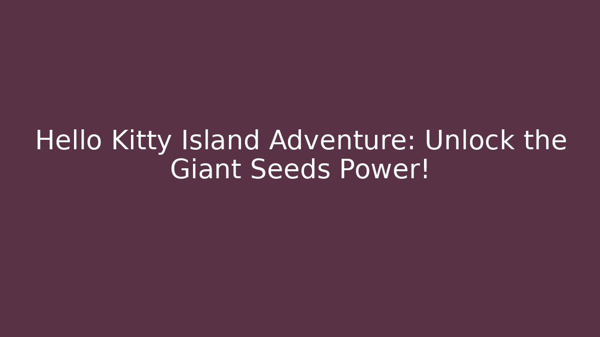 Hello Kitty Island Adventure: Unlock the Giant Seeds Power!