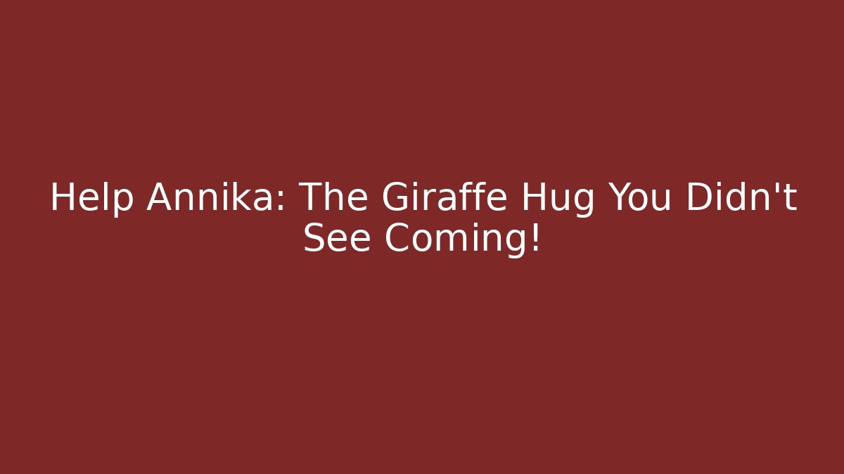 Help Annika: The Giraffe Hug You Didn't See Coming!
