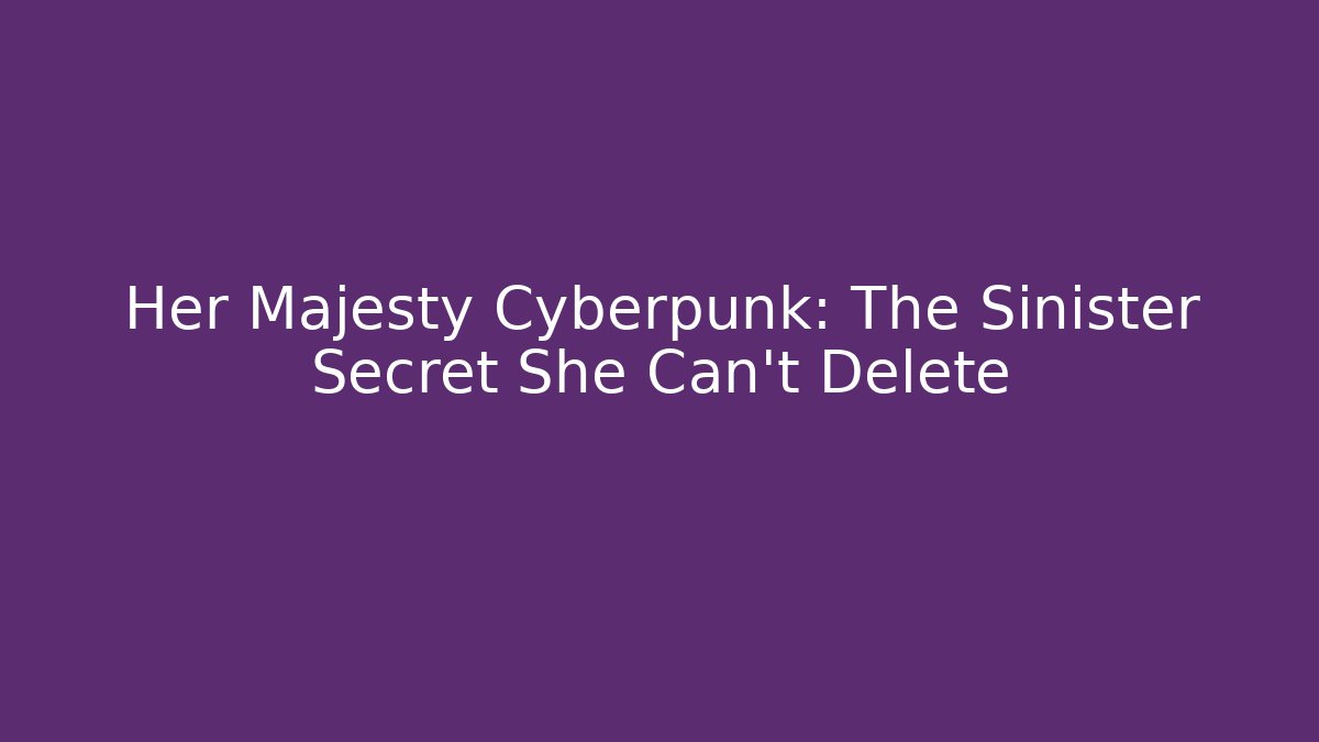 Her Majesty Cyberpunk: The Sinister Secret She Can't Delete