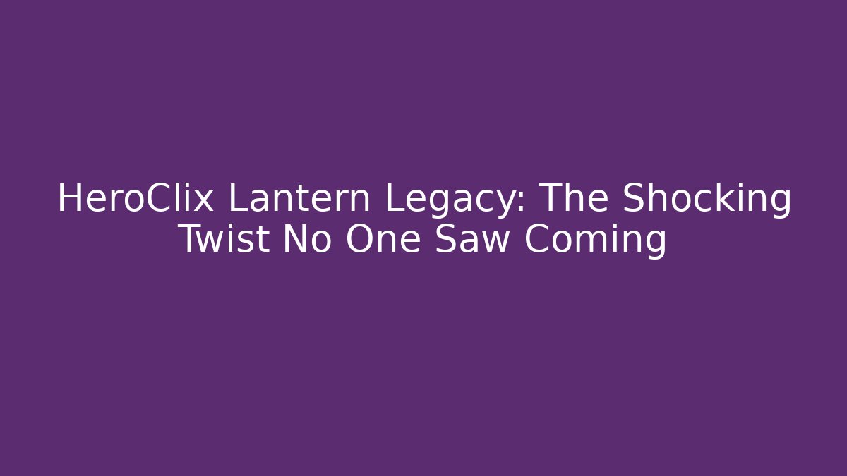 HeroClix Lantern Legacy: The Shocking Twist No One Saw Coming
