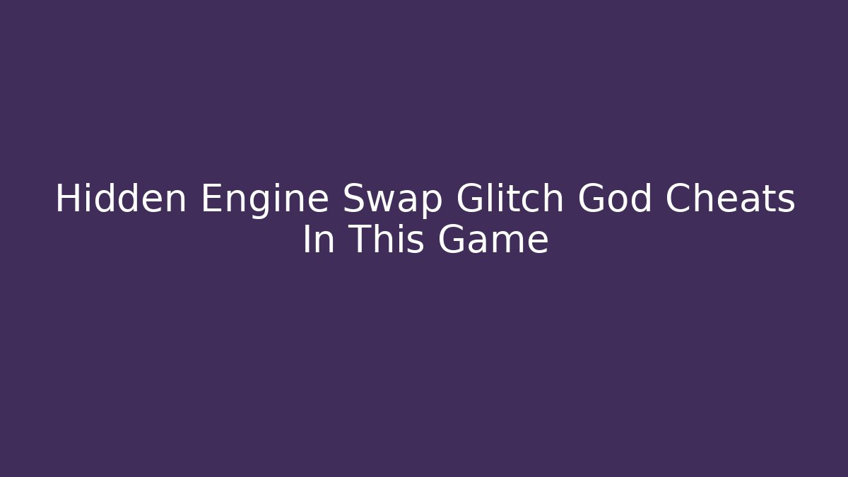 Hidden Engine Swap Glitch God Cheats In This Game