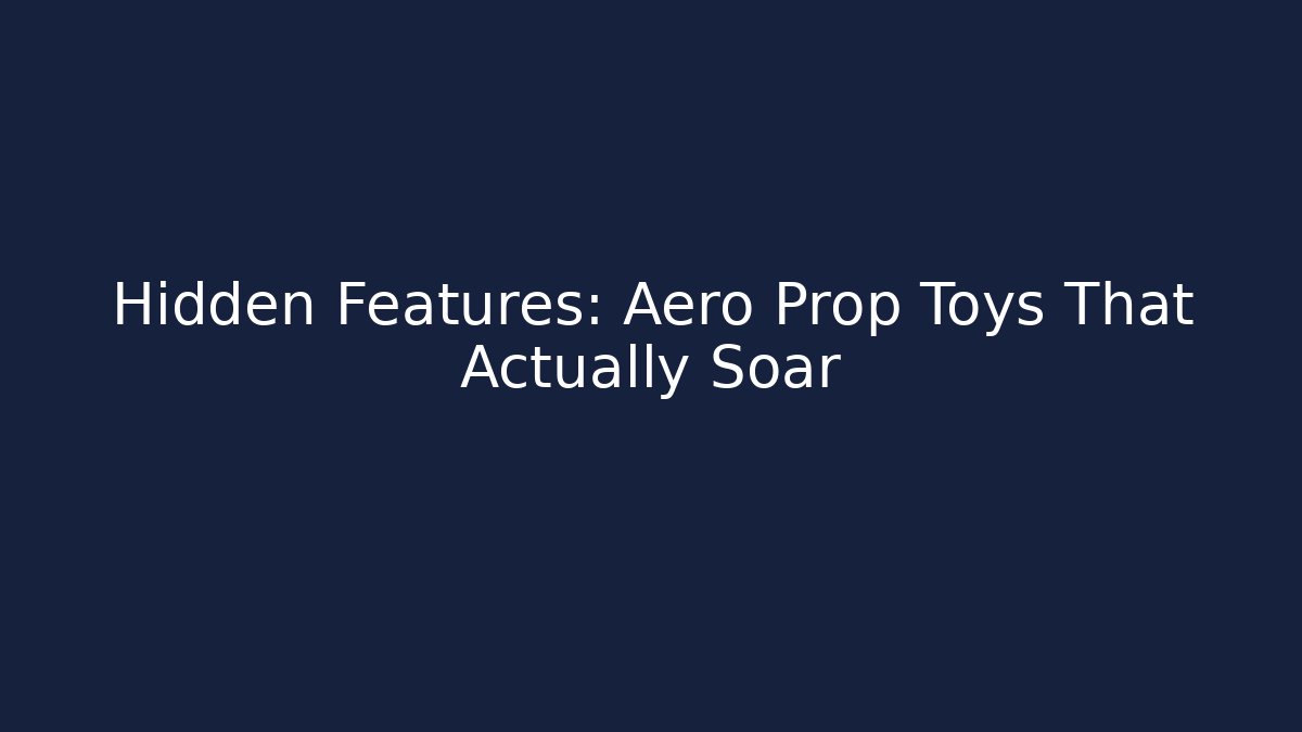 Hidden Features: Aero Prop Toys That Actually Soar