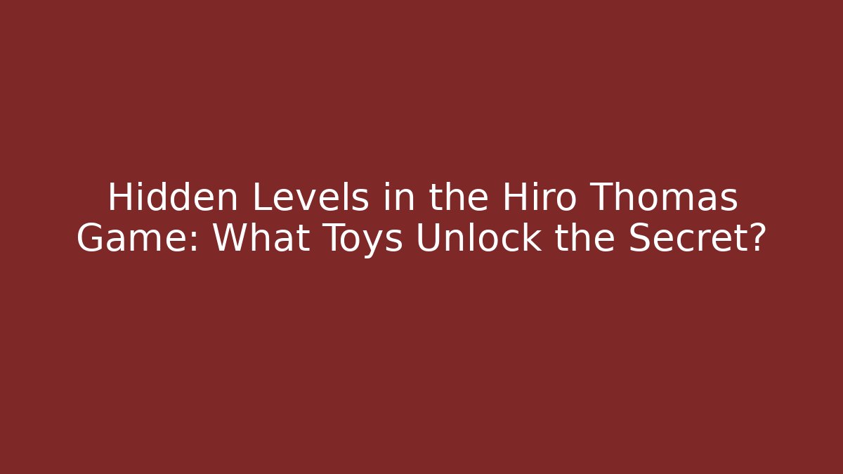 Hidden Levels in the Hiro Thomas Game: What Toys Unlock the Secret?