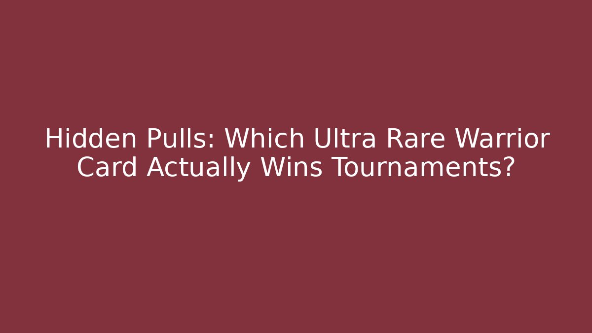 Hidden Pulls: Which Ultra Rare Warrior Card Actually Wins Tournaments?