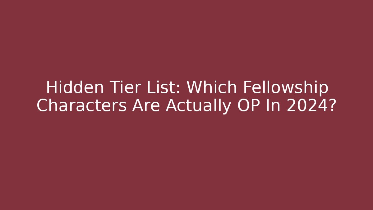 Hidden Tier List: Which Fellowship Characters Are Actually OP In 2024?